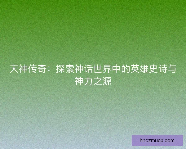 天神传奇：探索神话世界中的英雄史诗与神力之源