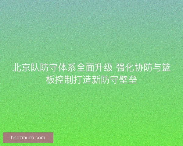 北京队防守体系全面升级 强化协防与篮板控制打造新防守壁垒